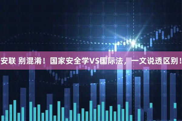 安联 别混淆！国家安全学VS国际法，一文说透区别！