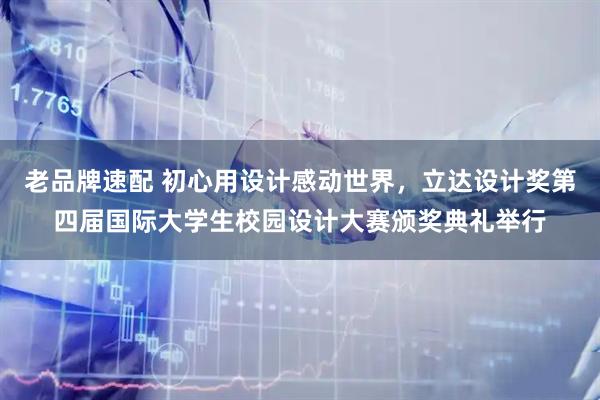老品牌速配 初心用设计感动世界，立达设计奖第四届国际大学生校园设计大赛颁奖典礼举行