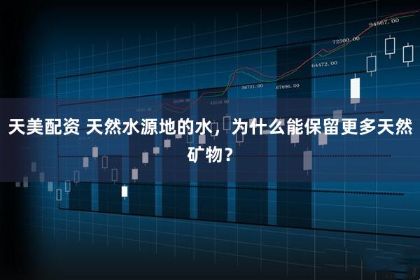 天美配资 天然水源地的水，为什么能保留更多天然矿物？