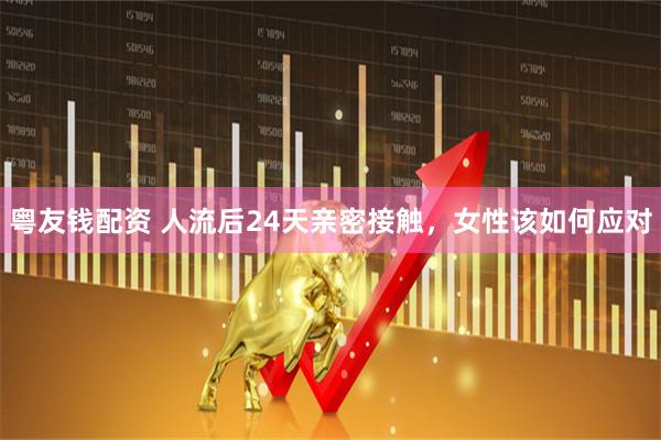粤友钱配资 人流后24天亲密接触，女性该如何应对