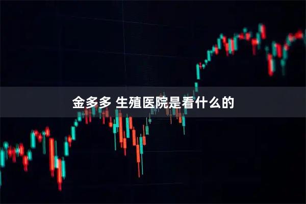 金多多 生殖医院是看什么的