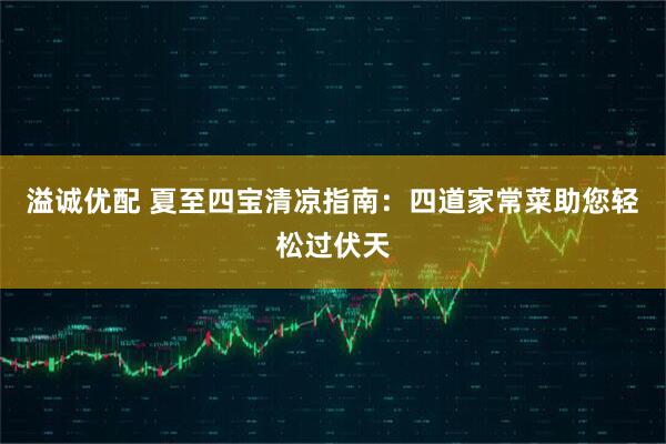 溢诚优配 夏至四宝清凉指南：四道家常菜助您轻松过伏天