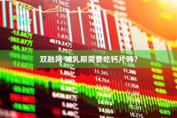 双融网 哺乳期需要吃钙片吗？
