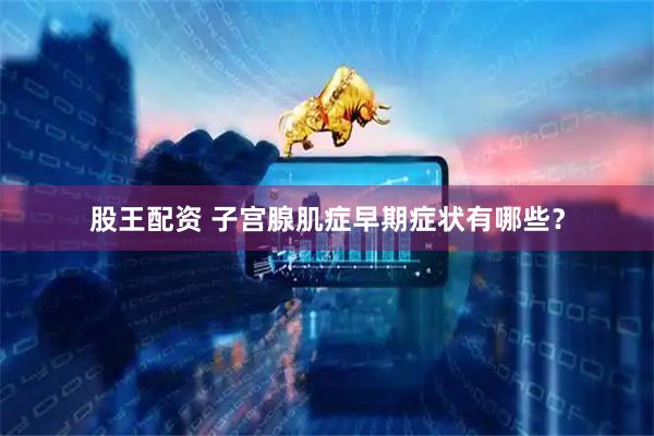 股王配资 子宫腺肌症早期症状有哪些？