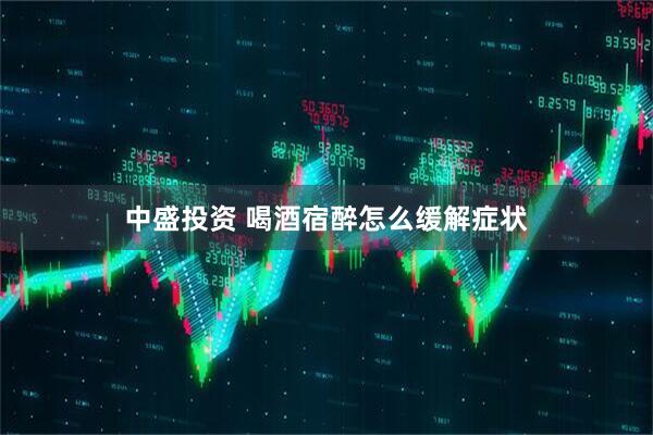 中盛投资 喝酒宿醉怎么缓解症状