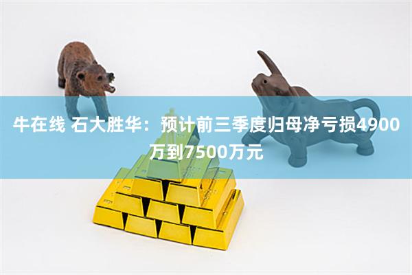 牛在线 石大胜华：预计前三季度归母净亏损4900万到7500万元