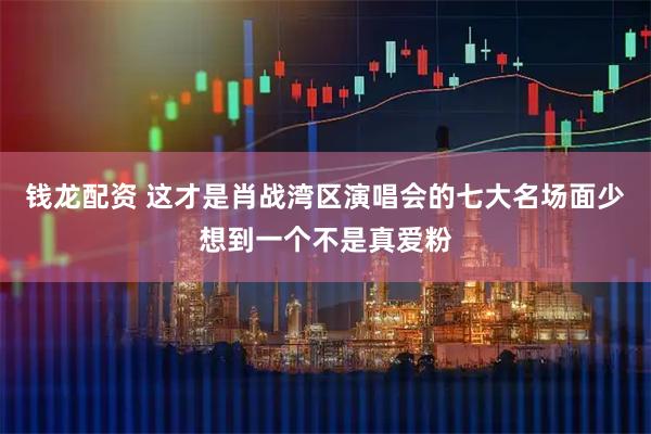 钱龙配资 这才是肖战湾区演唱会的七大名场面少想到一个不是真爱粉