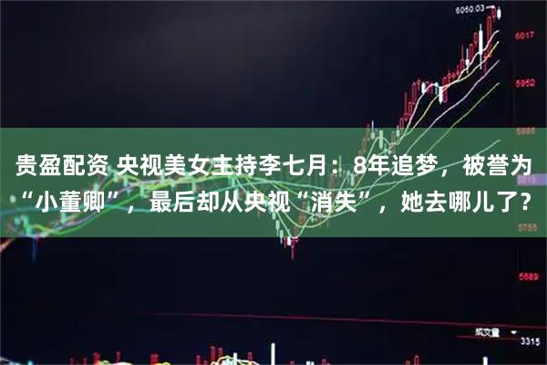 贵盈配资 央视美女主持李七月：8年追梦，被誉为“小董卿”，最后却从央视“消失”，她去哪儿了？