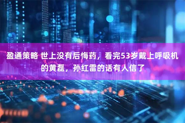 盈通策略 世上没有后悔药，看完53岁戴上呼吸机的黄磊，孙红雷的话有人信了