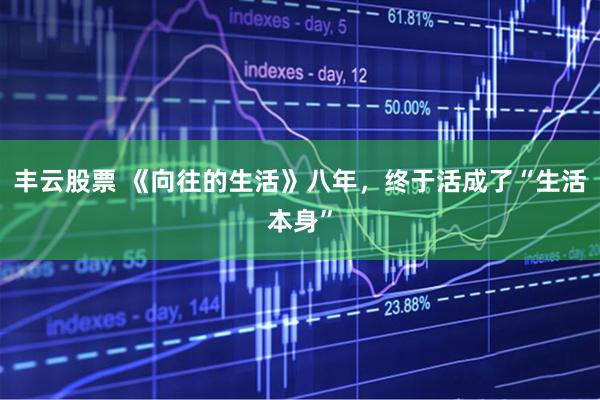 丰云股票 《向往的生活》八年，终于活成了“生活本身”