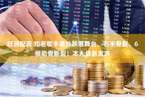 旺润配资 知名歌手意外跌落舞台，右手骨裂、6根肋骨断裂！本人最新发声