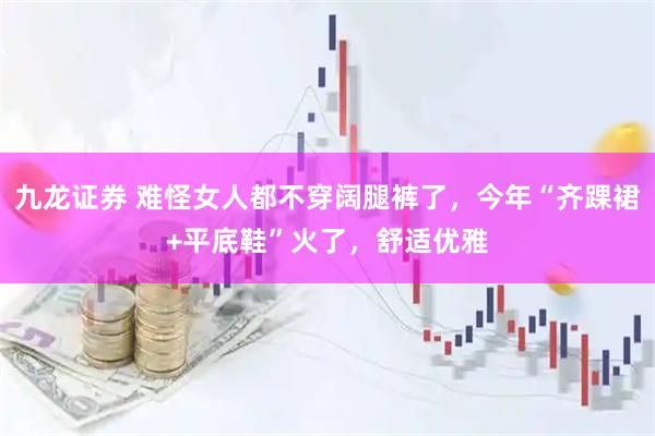 九龙证券 难怪女人都不穿阔腿裤了，今年“齐踝裙+平底鞋”火了，舒适优雅