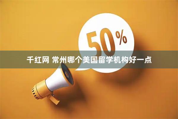 千红网 常州哪个美国留学机构好一点
