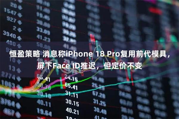 恒盈策略 消息称iPhone 18 Pro复用前代模具，屏下Face ID推迟，但定价不变