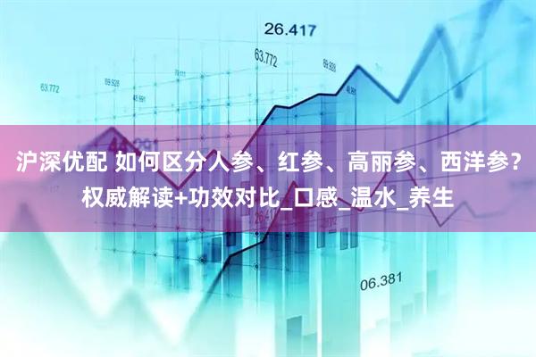 沪深优配 如何区分人参、红参、高丽参、西洋参？权威解读+功效对比_口感_温水_养生