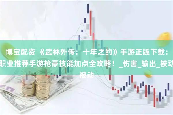 博宝配资 《武林外传：十年之约》手游正版下载：职业推荐手游枪豪技能加点全攻略！_伤害_输出_被动