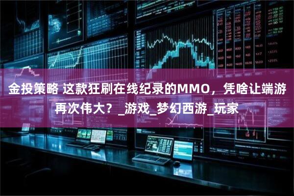 金投策略 这款狂刷在线纪录的MMO，凭啥让端游再次伟大？_游戏_梦幻西游_玩家