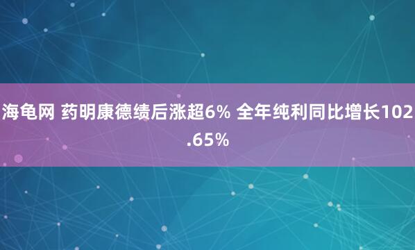 海龟网 药明康德绩后涨超6% 全年纯利同比增长102.65%