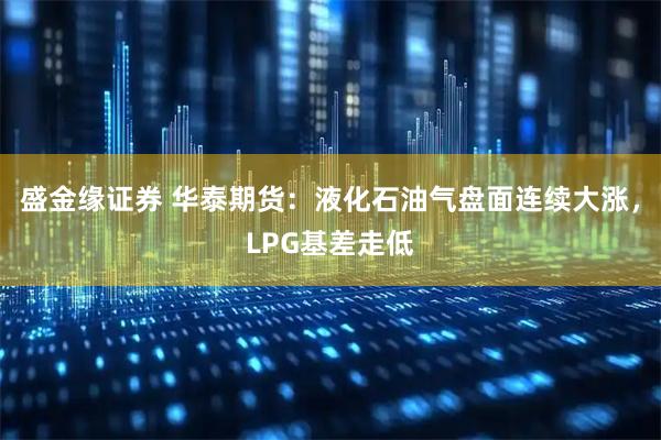 盛金缘证券 华泰期货：液化石油气盘面连续大涨，LPG基差走低
