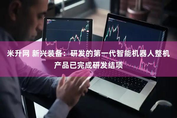 米升网 新兴装备：研发的第一代智能机器人整机产品已完成研发结项