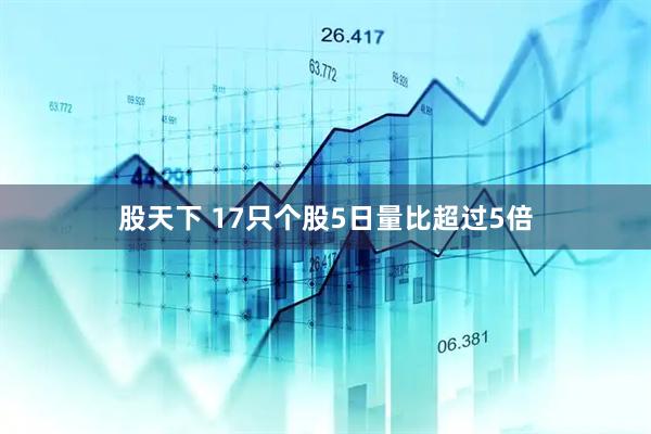 股天下 17只个股5日量比超过5倍