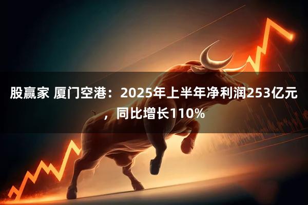 股赢家 厦门空港：2025年上半年净利润253亿元，同比增长110%