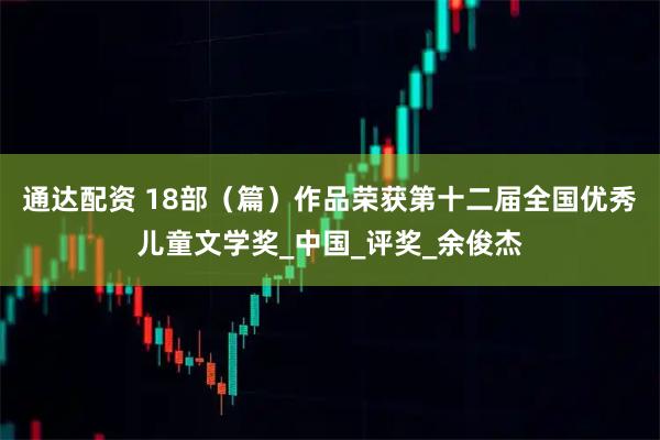 通达配资 18部（篇）作品荣获第十二届全国优秀儿童文学奖_中国_评奖_余俊杰
