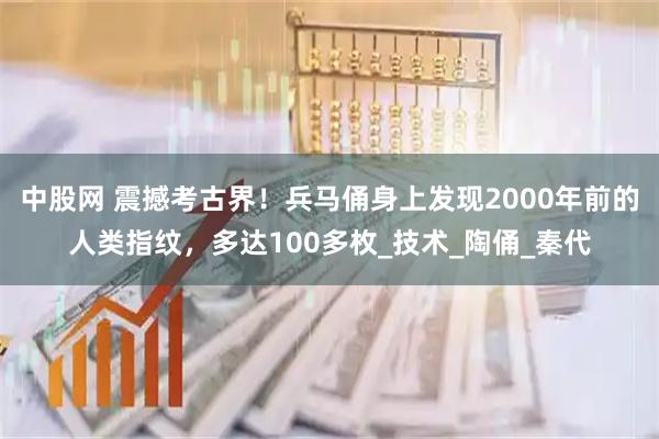 中股网 震撼考古界！兵马俑身上发现2000年前的人类指纹，多达100多枚_技术_陶俑_秦代