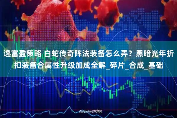 逸富盈策略 白蛇传奇阵法装备怎么弄？黑暗光年折扣装备合属性升级加成全解_碎片_合成_基础