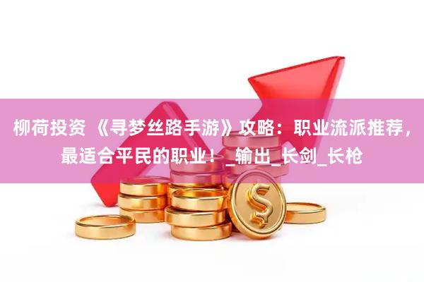 柳荷投资 《寻梦丝路手游》攻略：职业流派推荐，最适合平民的职业！_输出_长剑_长枪