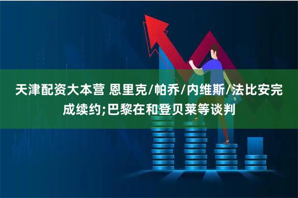 天津配资大本营 恩里克/帕乔/内维斯/法比安完成续约;巴黎在和登贝莱等谈判