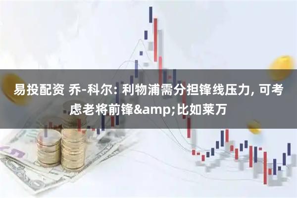 易投配资 乔-科尔: 利物浦需分担锋线压力, 可考虑老将前锋&比如莱万
