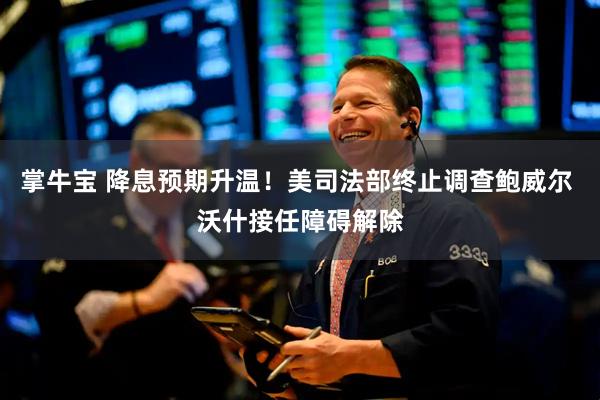 掌牛宝 降息预期升温！美司法部终止调查鲍威尔 沃什接任障碍解除