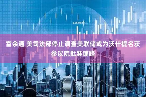 富余通 美司法部停止调查美联储　或为沃什提名获参议院批准铺路