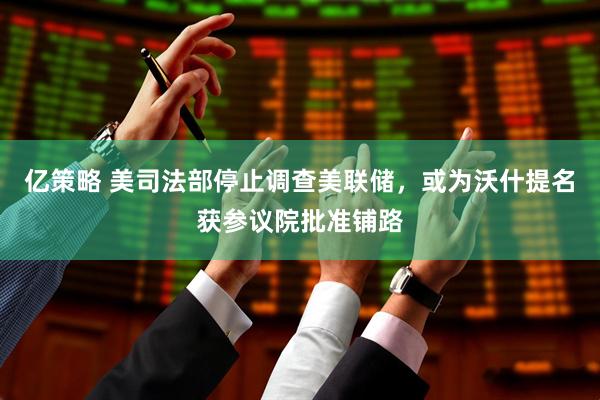 亿策略 美司法部停止调查美联储，或为沃什提名获参议院批准铺路