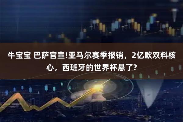 牛宝宝 巴萨官宣!亚马尔赛季报销，2亿欧双料核心，西班牙的世界杯悬了?
