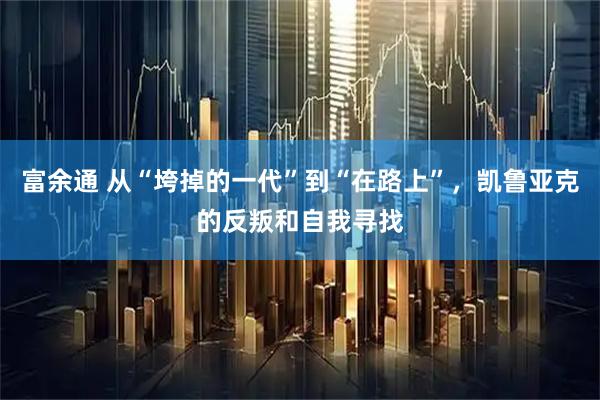 富余通 从“垮掉的一代”到“在路上”，凯鲁亚克的反叛和自我寻找