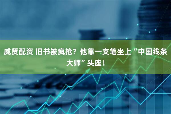 威贤配资 旧书被疯抢？他靠一支笔坐上“中国线条大师”头座！