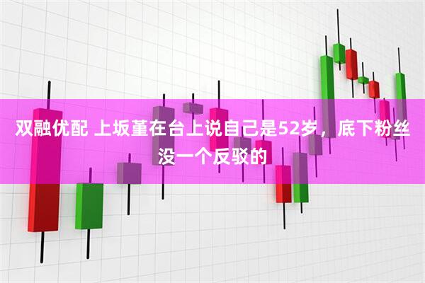双融优配 上坂堇在台上说自己是52岁，底下粉丝没一个反驳的
