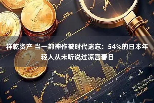祥乾资产 当一部神作被时代遗忘：54%的日本年轻人从未听说过凉宫春日