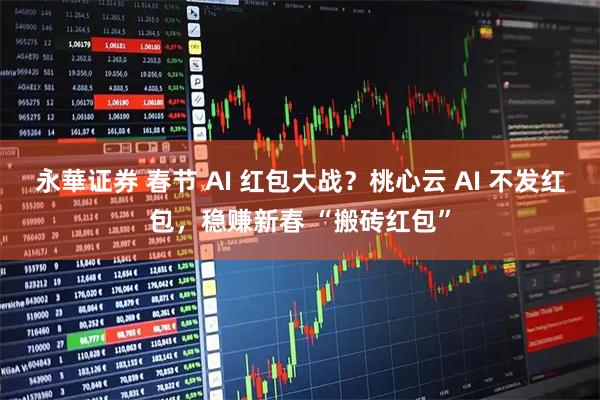 永華证券 春节 AI 红包大战？桃心云 AI 不发红包，稳赚新春 “搬砖红包”