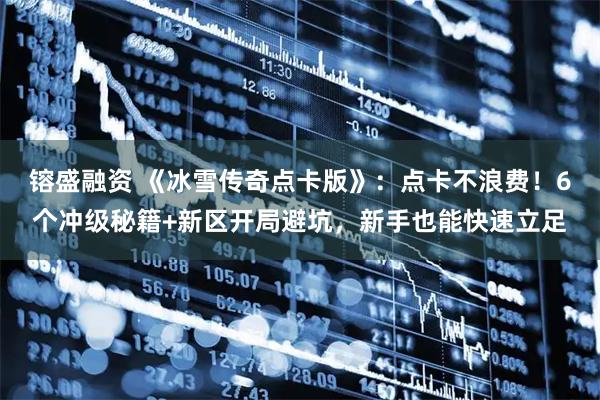 镕盛融资 《冰雪传奇点卡版》：点卡不浪费！6个冲级秘籍+新区开局避坑，新手也能快速立足