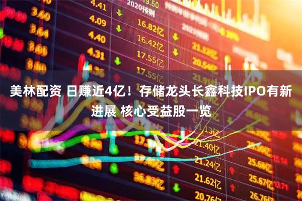 美林配资 日赚近4亿！存储龙头长鑫科技IPO有新进展 核心受益股一览