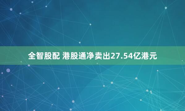 全智股配 港股通净卖出27.54亿港元