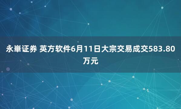 永崋证券 英方软件6月11日大宗交易成交583.80万元