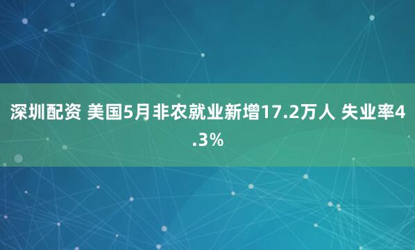 深圳配资 美国5月非农就业新增17.2万人 失业率4.3%