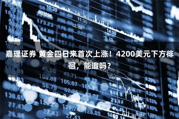 嘉理证券 黄金四日来首次上涨！4200美元下方徘徊，能追吗？