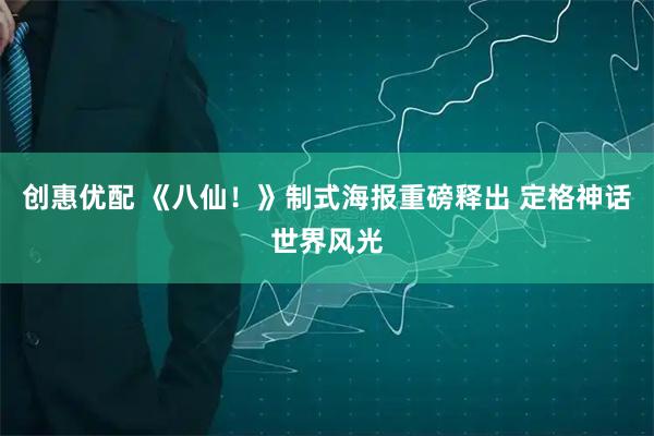 创惠优配 《八仙！》制式海报重磅释出 定格神话世界风光