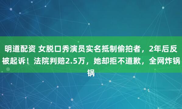 明道配资 女脱口秀演员实名抵制偷拍者，2年后反被起诉！法院判赔2.5万，她却拒不道歉，全网炸锅