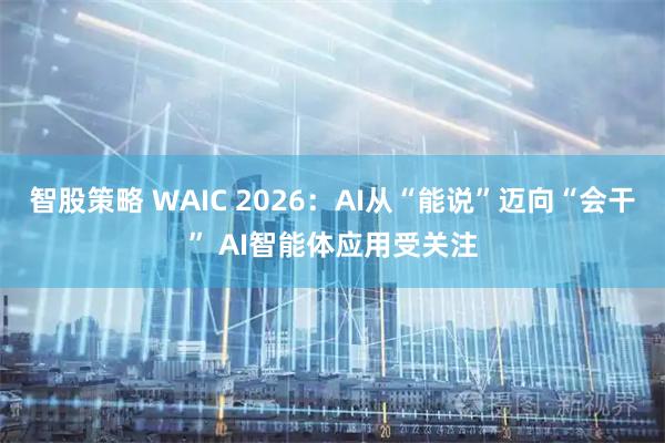 智股策略 WAIC 2026：AI从“能说”迈向“会干” AI智能体应用受关注